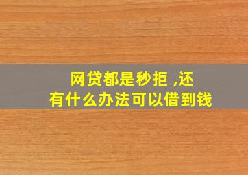 网贷都是秒拒 ,还有什么办法可以借到钱